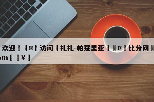 🍏欢迎🤸访问⚽扎扎-帕楚里亚🤟比分网🛑315bf.com🥚