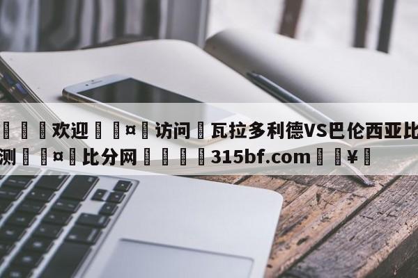 🍏欢迎🤸访问⚽瓦拉多利德VS巴伦西亚比分预测🤟比分网🛑315bf.com🥚