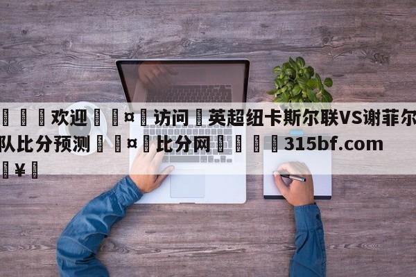 🍏欢迎🤸访问⚽英超纽卡斯尔联VS谢菲尔德联队比分预测🤟比分网🛑315bf.com🥚