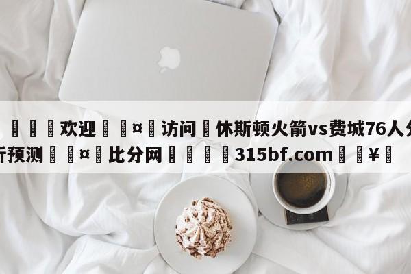 🍏欢迎🤸访问⚽休斯顿火箭vs费城76人分析预测🤟比分网🛑315bf.com🥚