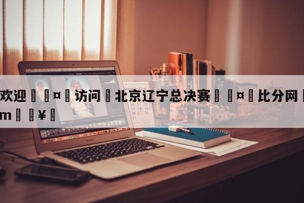 🍏欢迎🤸访问⚽北京辽宁总决赛🤟比分网🛑315bf.com🥚