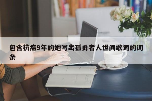 包含抗癌9年的她写出孤勇者人世间歌词的词条