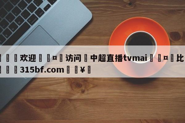 🍏欢迎🤸访问⚽中超直播tvmai🤟比分网🛑315bf.com🥚