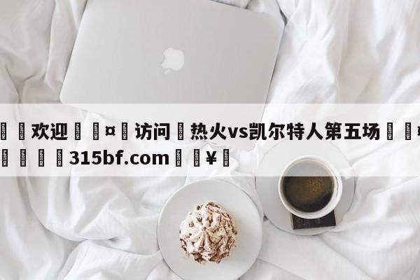 🍏欢迎🤸访问⚽热火vs凯尔特人第五场🤟比分网🛑315bf.com🥚