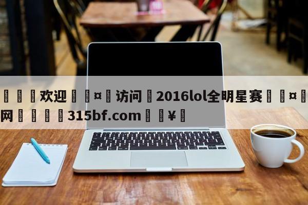 🍏欢迎🤸访问⚽2016lol全明星赛🤟比分网🛑315bf.com🥚