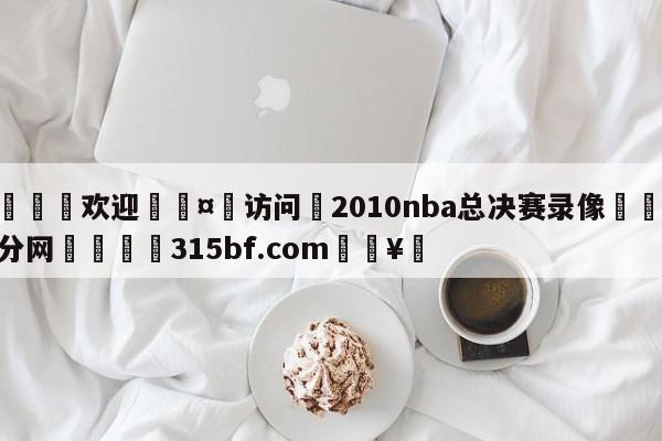 🍏欢迎🤸访问⚽2010nba总决赛录像🤟比分网🛑315bf.com🥚