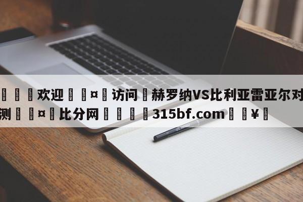 🍏欢迎🤸访问⚽赫罗纳VS比利亚雷亚尔对阵预测🤟比分网🛑315bf.com🥚