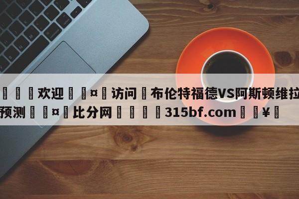 🍏欢迎🤸访问⚽布伦特福德VS阿斯顿维拉比分预测🤟比分网🛑315bf.com🥚