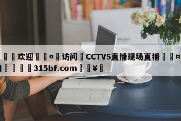 🍏欢迎🤸访问⚽CCTV5直播现场直播🤟比分网🛑315bf.com🥚