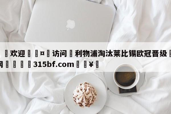 🍏欢迎🤸访问⚽利物浦淘汰莱比锡欧冠晋级🤟比分网🛑315bf.com🥚