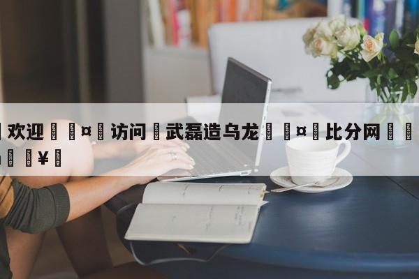 🍏欢迎🤸访问⚽武磊造乌龙🤟比分网🛑315bf.com🥚
