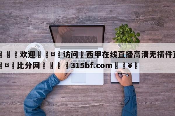 🍏欢迎🤸访问⚽西甲在线直播高清无插件直播🤟比分网🛑315bf.com🥚
