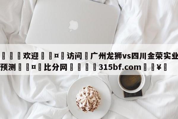 🍏欢迎🤸访问⚽广州龙狮vs四川金荣实业比分预测🤟比分网🛑315bf.com🥚
