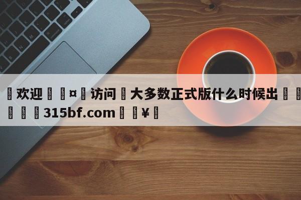 🍏欢迎🤸访问⚽大多数正式版什么时候出🤟比分网🛑315bf.com🥚
