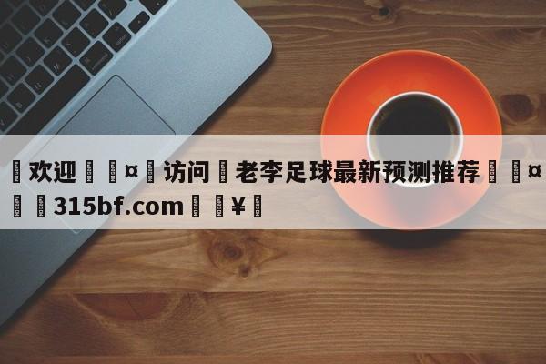 🍏欢迎🤸访问⚽老李足球最新预测推荐🤟比分网🛑315bf.com🥚