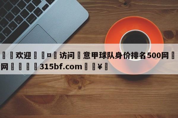 🍏欢迎🤸访问⚽意甲球队身价排名500网🤟比分网🛑315bf.com🥚