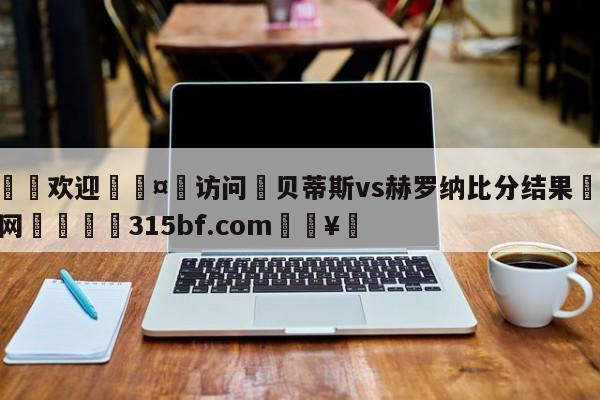 🍏欢迎🤸访问⚽贝蒂斯vs赫罗纳比分结果🤟比分网🛑315bf.com🥚