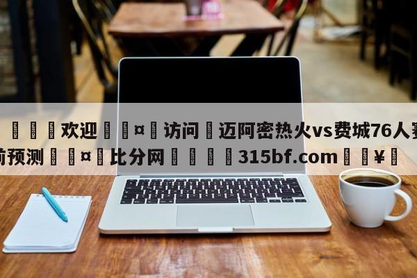 🍏欢迎🤸访问⚽迈阿密热火vs费城76人赛前预测🤟比分网🛑315bf.com🥚