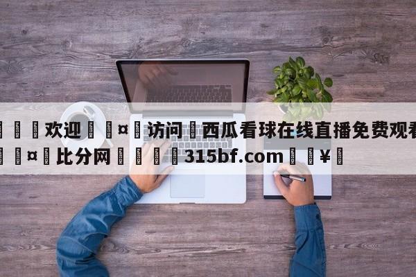 🍏欢迎🤸访问⚽西瓜看球在线直播免费观看直播🤟比分网🛑315bf.com🥚