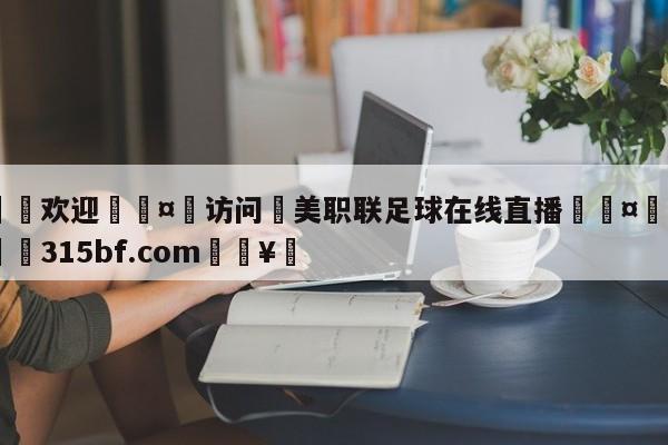 🍏欢迎🤸访问⚽美职联足球在线直播🤟比分网🛑315bf.com🥚