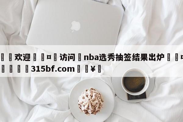 🍏欢迎🤸访问⚽nba选秀抽签结果出炉🤟比分网🛑315bf.com🥚
