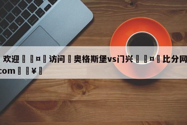 🍏欢迎🤸访问⚽奥格斯堡vs门兴🤟比分网🛑315bf.com🥚