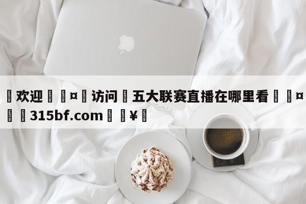 🍏欢迎🤸访问⚽五大联赛直播在哪里看🤟比分网🛑315bf.com🥚