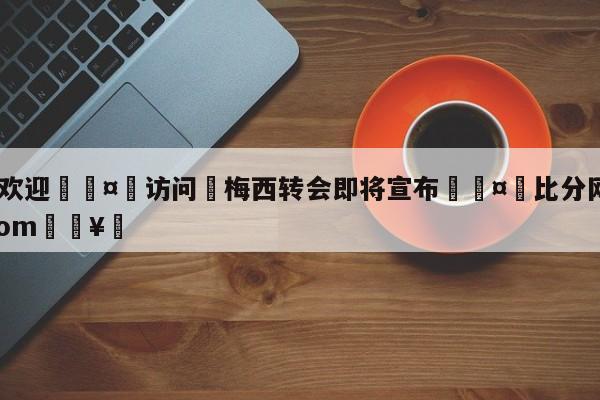 🍏欢迎🤸访问⚽梅西转会即将宣布🤟比分网🛑315bf.com🥚