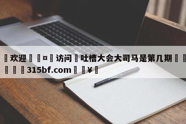 🍏欢迎🤸访问⚽吐槽大会大司马是第几期🤟比分网🛑315bf.com🥚