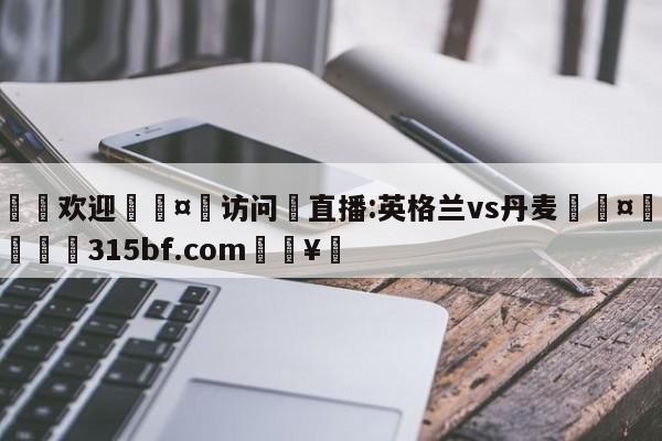 🍏欢迎🤸访问⚽直播:英格兰vs丹麦🤟比分网🛑315bf.com🥚