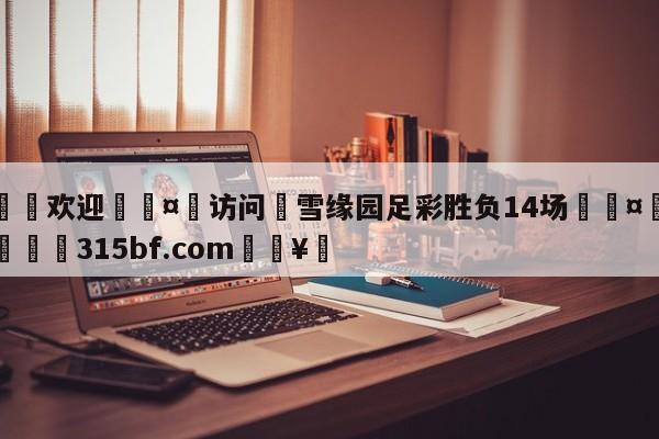 🍏欢迎🤸访问⚽雪缘园足彩胜负14场🤟比分网🛑315bf.com🥚