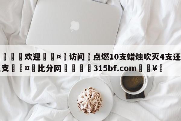 🍏欢迎🤸访问⚽点燃10支蜡烛吹灭4支还剩几支🤟比分网🛑315bf.com🥚