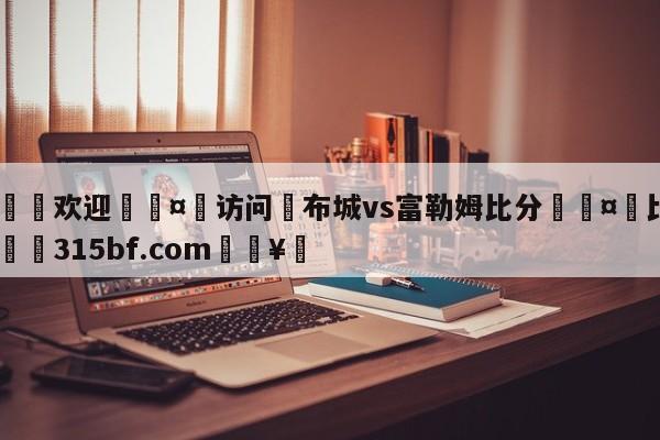🍏欢迎🤸访问⚽布城vs富勒姆比分🤟比分网🛑315bf.com🥚