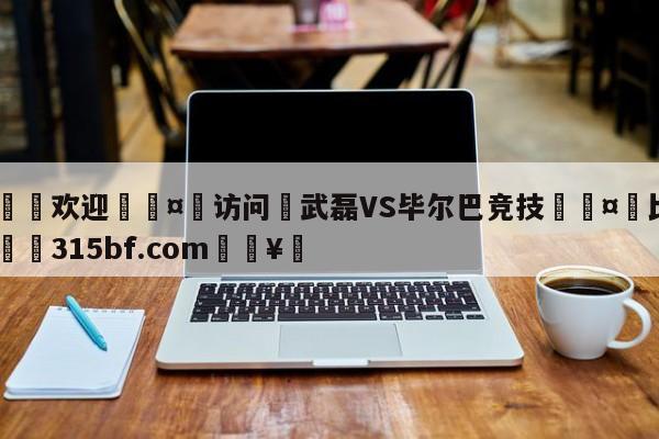 🍏欢迎🤸访问⚽武磊VS毕尔巴竞技🤟比分网🛑315bf.com🥚
