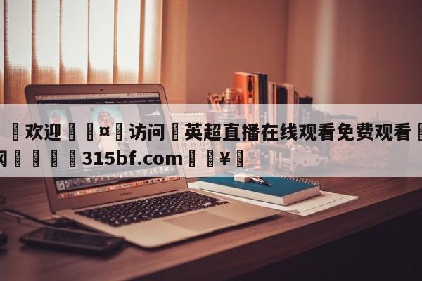 🍏欢迎🤸访问⚽英超直播在线观看免费观看🤟比分网🛑315bf.com🥚