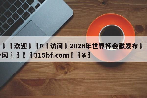 🍏欢迎🤸访问⚽2026年世界杯会徽发布🤟比分网🛑315bf.com🥚
