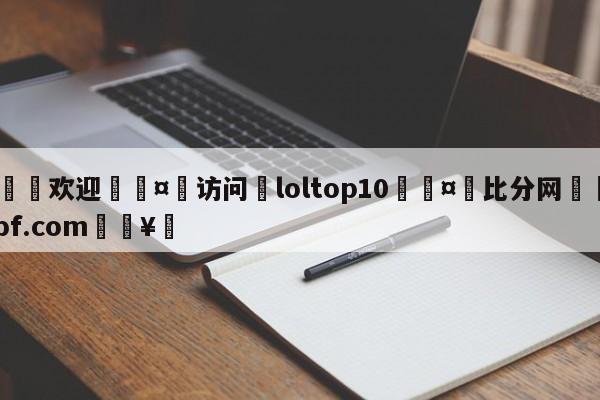 🍏欢迎🤸访问⚽loltop10🤟比分网🛑315bf.com🥚