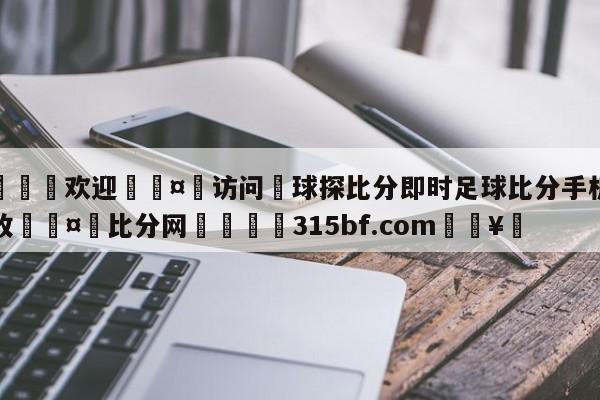 🍏欢迎🤸访问⚽球探比分即时足球比分手机版我收🤟比分网🛑315bf.com🥚