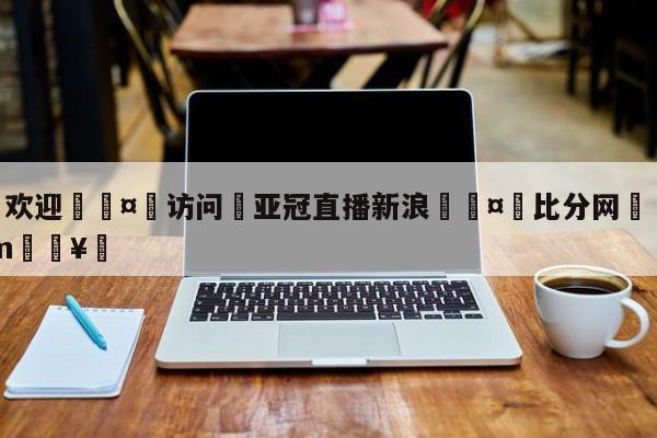 🍏欢迎🤸访问⚽亚冠直播新浪🤟比分网🛑315bf.com🥚