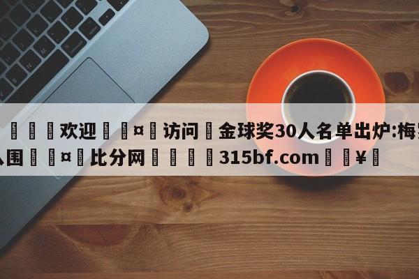 🍏欢迎🤸访问⚽金球奖30人名单出炉:梅罗入围🤟比分网🛑315bf.com🥚