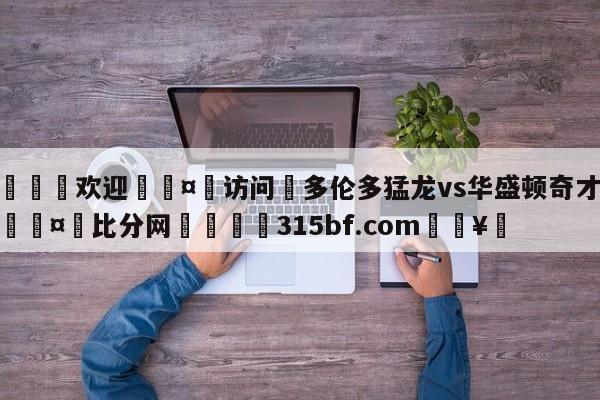 🍏欢迎🤸访问⚽多伦多猛龙vs华盛顿奇才预测🤟比分网🛑315bf.com🥚