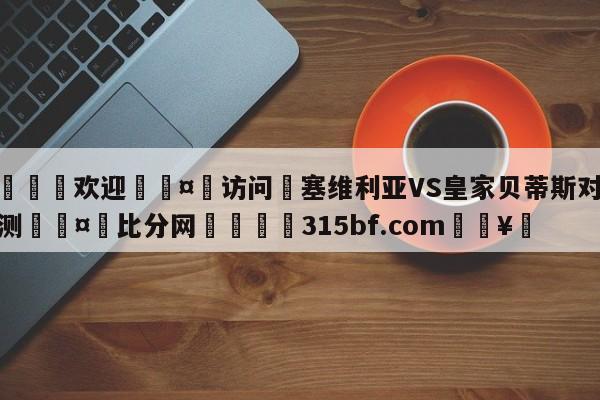 🍏欢迎🤸访问⚽塞维利亚VS皇家贝蒂斯对阵预测🤟比分网🛑315bf.com🥚