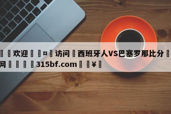 🍏欢迎🤸访问⚽西班牙人VS巴塞罗那比分🤟比分网🛑315bf.com🥚