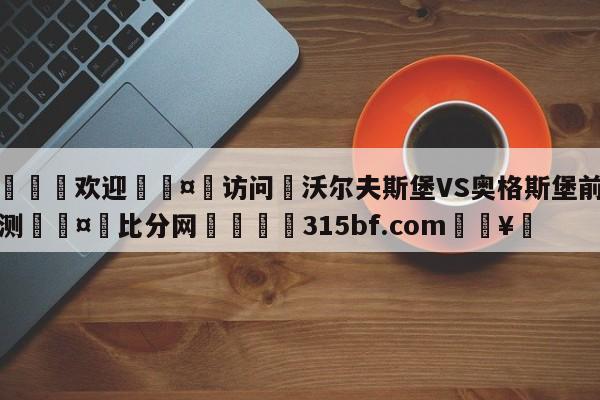 🍏欢迎🤸访问⚽沃尔夫斯堡VS奥格斯堡前瞻预测🤟比分网🛑315bf.com🥚
