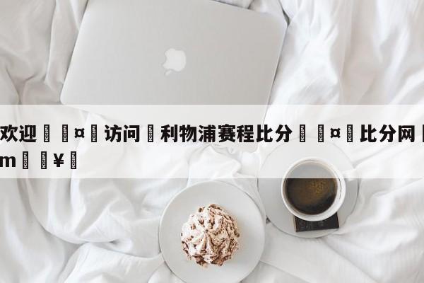 🍏欢迎🤸访问⚽利物浦赛程比分🤟比分网🛑315bf.com🥚