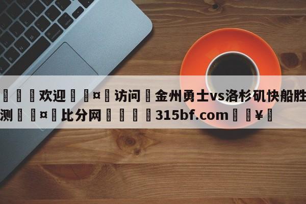 🍏欢迎🤸访问⚽金州勇士vs洛杉矶快船胜负预测🤟比分网🛑315bf.com🥚