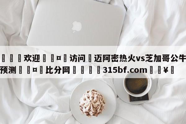 🍏欢迎🤸访问⚽迈阿密热火vs芝加哥公牛赛前预测🤟比分网🛑315bf.com🥚