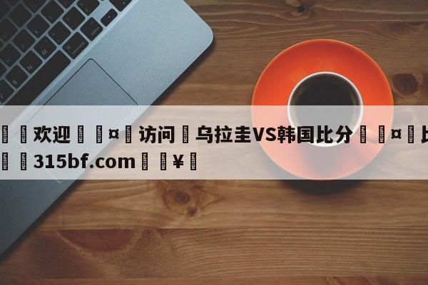 🍏欢迎🤸访问⚽乌拉圭VS韩国比分🤟比分网🛑315bf.com🥚