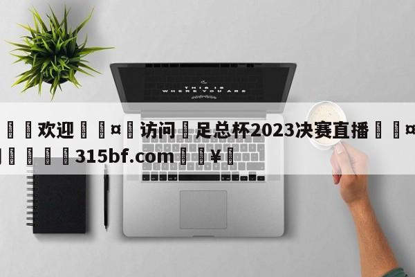 🍏欢迎🤸访问⚽足总杯2023决赛直播🤟比分网🛑315bf.com🥚