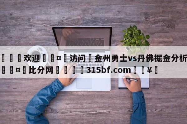 🍏欢迎🤸访问⚽金州勇士vs丹佛掘金分析预测🤟比分网🛑315bf.com🥚